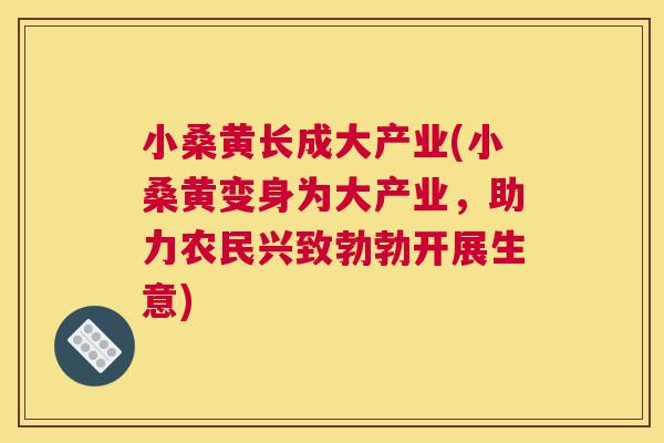 小桑黄长成大产业(小桑黄变身为大产业,助力农民兴致勃勃开展生意) 小桑黄长成大产业(小桑黄变身为大产业,助力农民兴致勃勃开展生意)