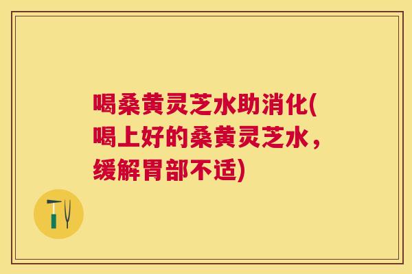 喝桑黄灵芝水助消化(喝上好的桑黄灵芝水,缓解胃部不适) 喝桑黄灵芝水助消化(喝上好的桑黄灵芝水,缓解胃部不适)