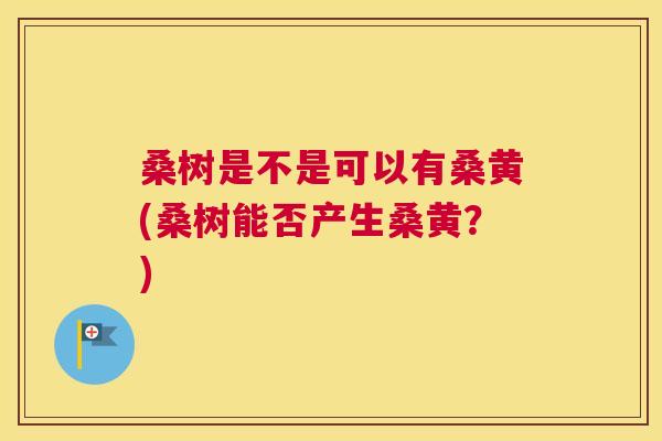桑树是不是可以有桑黄(桑树能否产生桑黄?) 桑树是不是可以有桑黄(桑树能否产生桑黄?)