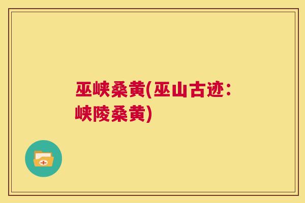 巫峡桑黄(巫山古迹:峡陵桑黄) 巫峡桑黄(巫山古迹:峡陵桑黄)