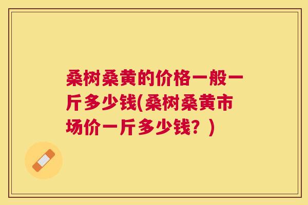 桑树桑黄的价格一般一斤多少钱(桑树桑黄市场价一斤多少钱?) 桑树桑黄的价格一般一斤多少钱(桑树桑黄市场价一斤多少钱?)