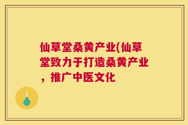 仙草堂桑黄产业(仙草堂致力于打造桑黄产业,推广中医文化 仙草堂桑黄产业(仙草堂致力于打造桑黄产业,推广中医文化