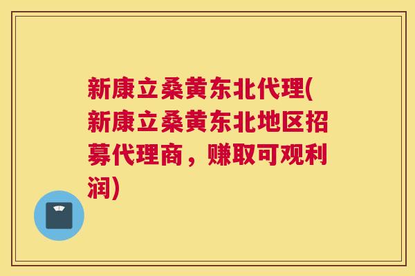 新康立桑黄东北代理(新康立桑黄东北地区招募代理商,赚取可观利润) 新康立桑黄东北代理(新康立桑黄东北地区招募代理商,赚取可观利润)