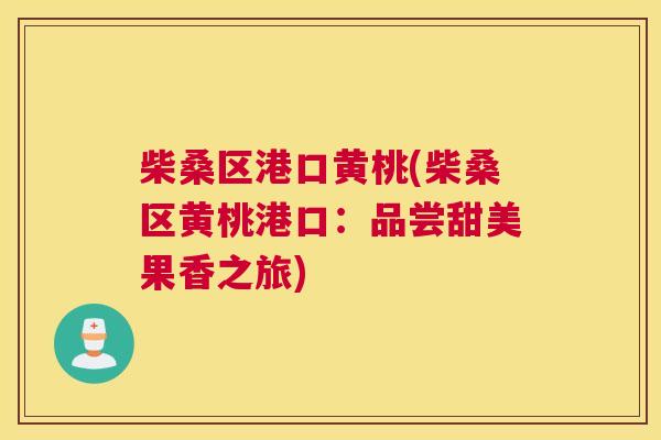 柴桑区港口黄桃(柴桑区黄桃港口:品尝甜美果香之旅) 柴桑区港口黄桃(柴桑区黄桃港口:品尝甜美果香之旅)