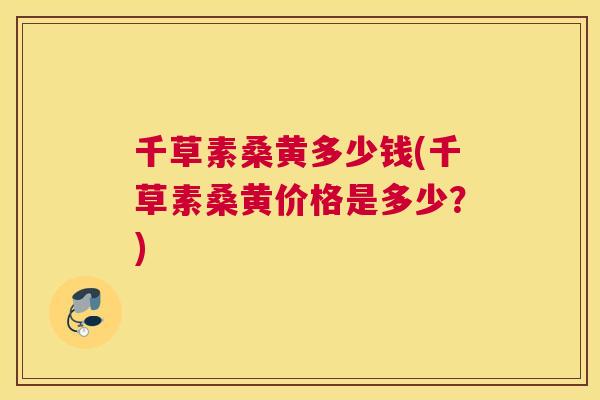 千草素桑黄多少钱(千草素桑黄价格是多少?) 千草素桑黄多少钱(千草素桑黄价格是多少?)