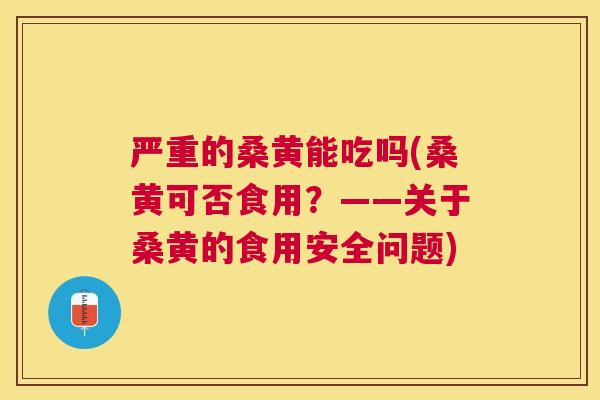 严重的桑黄能吃吗(桑黄可否食用?——关于桑黄的食用安全问题) 严重的桑黄能吃吗(桑黄可否食用?——关于桑黄的食用安全问题)