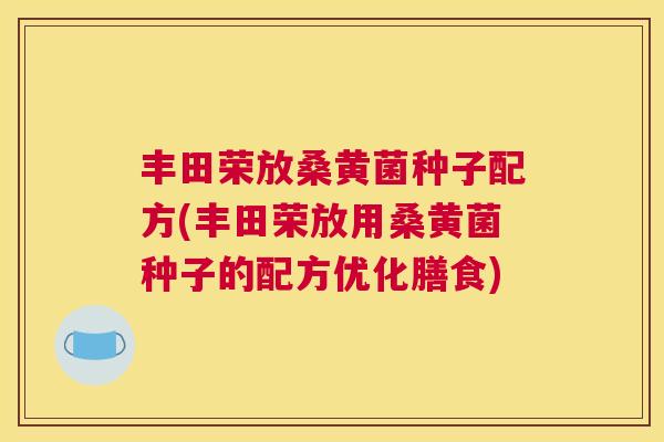 丰田荣放桑黄菌种子配方(丰田荣放用桑黄菌种子的配方优化膳食) 丰田荣放桑黄菌种子配方(丰田荣放用桑黄菌种子的配方优化膳食)