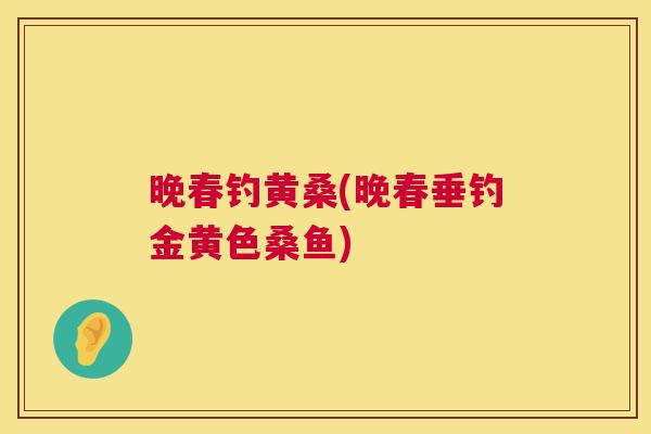 晚春钓黄桑(晚春垂钓金黄色桑鱼) 晚春钓黄桑(晚春垂钓金黄色桑鱼)