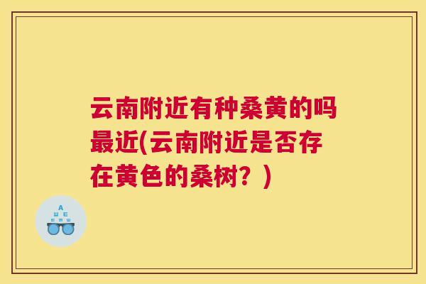 云南附近有种桑黄的吗近(云南附近是否存在黄色的桑树?) 云南附近有种桑黄的吗近(云南附近是否存在黄色的桑树?)