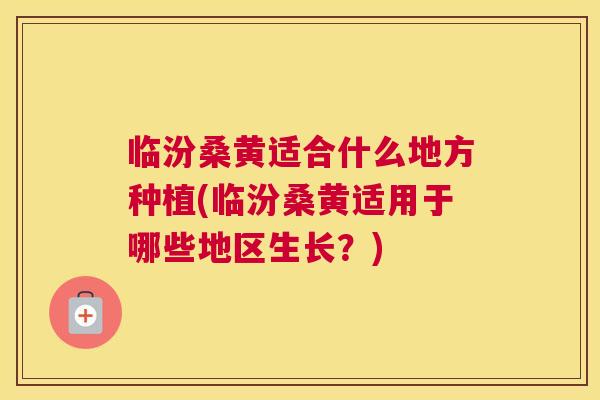 临汾桑黄适合什么地方种植(临汾桑黄适用于哪些地区生长?) 临汾桑黄适合什么地方种植(临汾桑黄适用于哪些地区生长?)