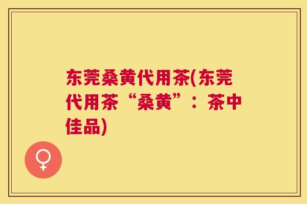 东莞桑黄代用茶(东莞代用茶“桑黄”:茶中佳品) 东莞桑黄代用茶(东莞代用茶“桑黄”:茶中佳品)