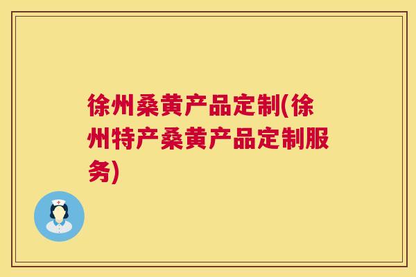 徐州桑黄产品定制(徐州特产桑黄产品定制服务)
