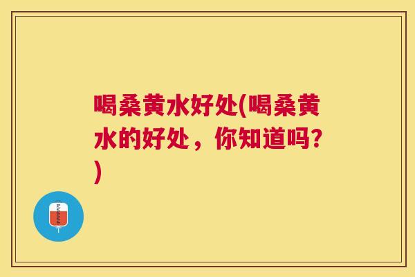 喝桑黄水好处(喝桑黄水的好处,你知道吗?) 喝桑黄水好处(喝桑黄水的好处,你知道吗?)