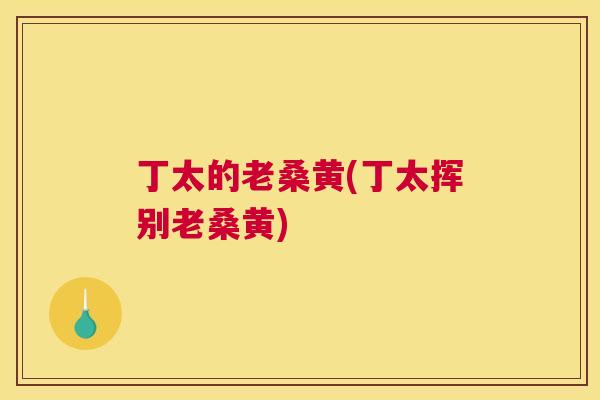 丁太的老桑黄(丁太挥别老桑黄) 丁太的老桑黄(丁太挥别老桑黄)