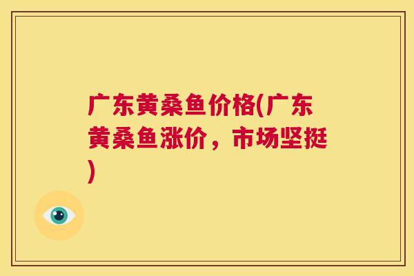 广东黄桑鱼价格(广东黄桑鱼涨价,市场坚挺) 广东黄桑鱼价格(广东黄桑鱼涨价,市场坚挺)