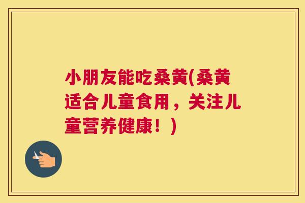 小朋友能吃桑黄(桑黄适合儿童食用,关注儿童营养健康!) 小朋友能吃桑黄(桑黄适合儿童食用,关注儿童营养健康!)