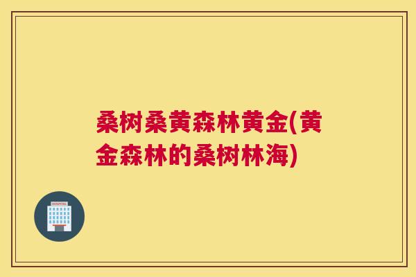 桑树桑黄森林黄金(黄金森林的桑树林海) 桑树桑黄森林黄金(黄金森林的桑树林海)