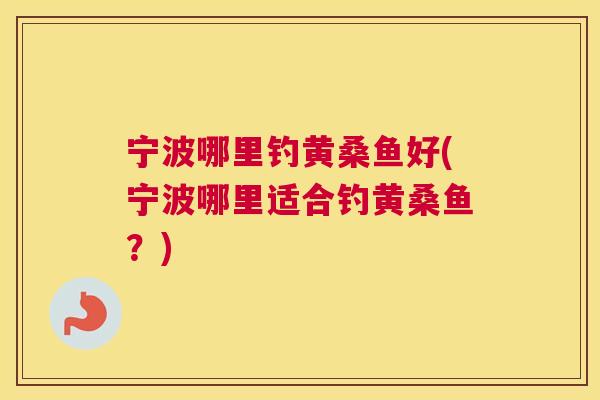 宁波哪里钓黄桑鱼好(宁波哪里适合钓黄桑鱼?) 宁波哪里钓黄桑鱼好(宁波哪里适合钓黄桑鱼?)