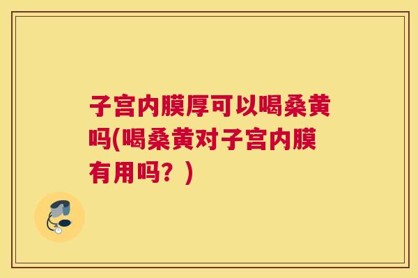 子宫内膜厚可以喝桑黄吗(喝桑黄对子宫内膜有用吗?) 子宫内膜厚可以喝桑黄吗(喝桑黄对子宫内膜有用吗?)