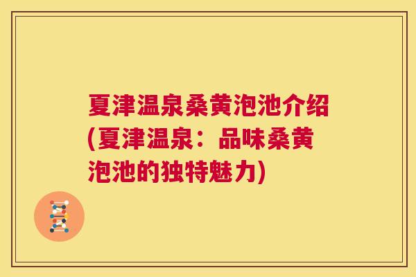 夏津温泉桑黄泡池介绍(夏津温泉:品味桑黄泡池的独特魅力) 夏津温泉桑黄泡池介绍(夏津温泉:品味桑黄泡池的独特魅力)