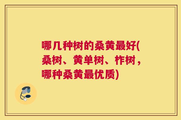 哪几种树的桑黄好(桑树、黄单树、柞树,哪种桑黄优质) 哪几种树的桑黄好(桑树、黄单树、柞树,哪种桑黄优质)