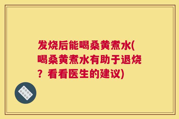 发烧后能喝桑黄煮水(喝桑黄煮水有助于退烧?看看医生的建议) 发烧后能喝桑黄煮水(喝桑黄煮水有助于退烧?看看医生的建议)