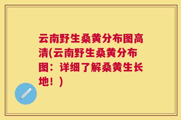 云南野生桑黄分布图高清(云南野生桑黄分布图:详细了解桑黄生长地!) 云南野生桑黄分布图高清(云南野生桑黄分布图:详细了解桑黄生长地!)