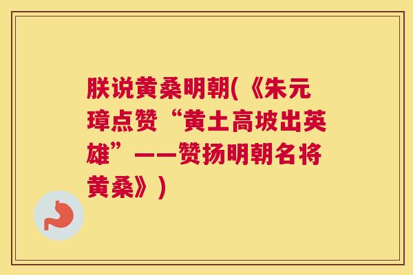朕说黄桑明朝(《朱元璋点赞“黄土高坡出英雄”——赞扬明朝名将黄桑》) 朕说黄桑明朝(《朱元璋点赞“黄土高坡出英雄”——赞扬明朝名将黄桑》)