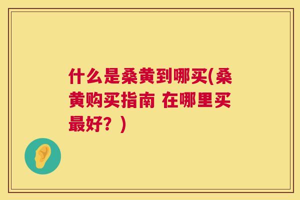 什么是桑黄到哪买(桑黄购买指南 在哪里买好?) 什么是桑黄到哪买(桑黄购买指南 在哪里买好?)