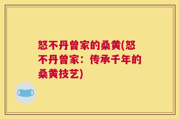 怒不丹曾家的桑黄(怒不丹曾家:传承千年的桑黄技艺) 怒不丹曾家的桑黄(怒不丹曾家:传承千年的桑黄技艺)