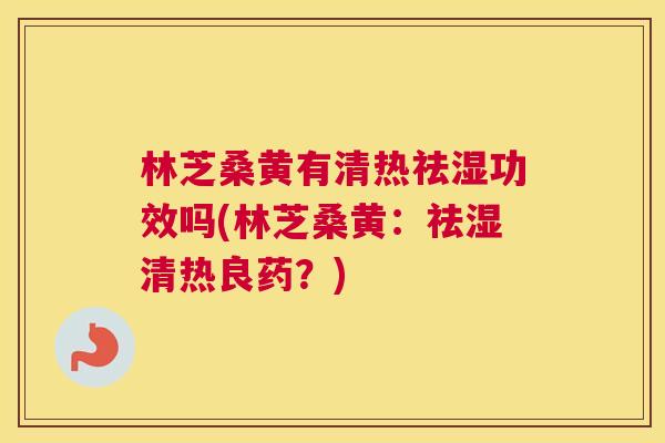 林芝桑黄有清热祛湿功效吗(林芝桑黄:祛湿清热良药?) 林芝桑黄有清热祛湿功效吗(林芝桑黄:祛湿清热良药?)