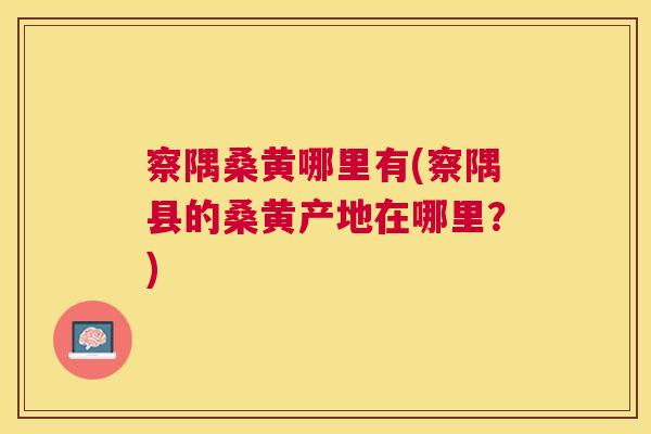 察隅桑黄哪里有(察隅县的桑黄产地在哪里?) 察隅桑黄哪里有(察隅县的桑黄产地在哪里?)