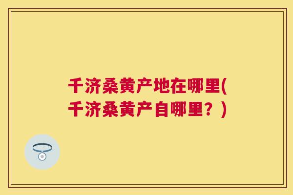 千济桑黄产地在哪里(千济桑黄产自哪里?) 千济桑黄产地在哪里(千济桑黄产自哪里?)