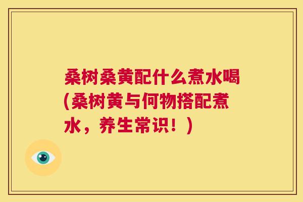 桑树桑黄配什么煮水喝(桑树黄与何物搭配煮水,养生常识!) 桑树桑黄配什么煮水喝(桑树黄与何物搭配煮水,养生常识!)