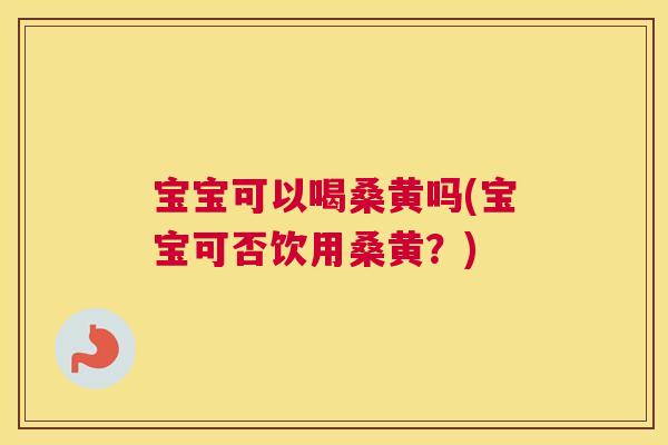 宝宝可以喝桑黄吗(宝宝可否饮用桑黄?) 宝宝可以喝桑黄吗(宝宝可否饮用桑黄?)