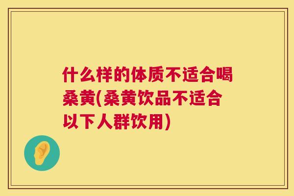 什么样的体质不适合喝桑黄(桑黄饮品不适合以下人群饮用) 什么样的体质不适合喝桑黄(桑黄饮品不适合以下人群饮用)