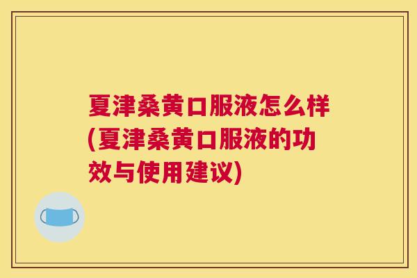 夏津桑黄口服液怎么样(夏津桑黄口服液的功效与使用建议) 夏津桑黄口服液怎么样(夏津桑黄口服液的功效与使用建议)