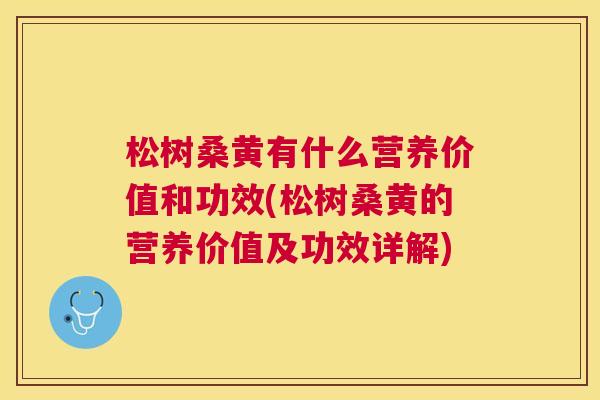 松树桑黄有什么营养价值和功效(松树桑黄的营养价值及功效详解) 松树桑黄有什么营养价值和功效(松树桑黄的营养价值及功效详解)