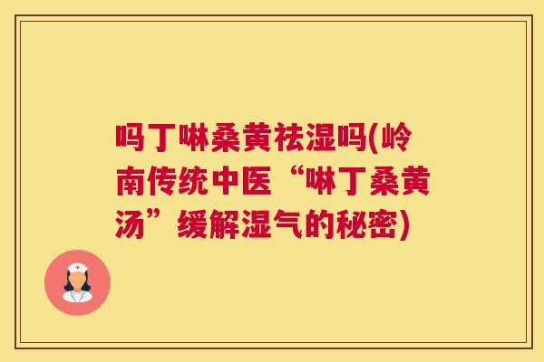 吗丁啉桑黄祛湿吗(岭南传统中医“啉丁桑黄汤”缓解湿气的秘密) 吗丁啉桑黄祛湿吗(岭南传统中医“啉丁桑黄汤”缓解湿气的秘密)
