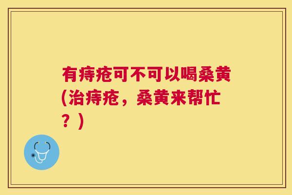 有痔疮可不可以喝桑黄(痔疮,桑黄来帮忙?) 有痔疮可不可以喝桑黄(痔疮,桑黄来帮忙?)