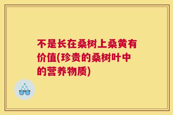 不是长在桑树上桑黄有价值(珍贵的桑树叶中的营养物质) 不是长在桑树上桑黄有价值(珍贵的桑树叶中的营养物质)