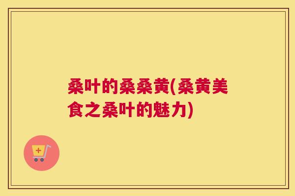 桑叶的桑桑黄(桑黄美食之桑叶的魅力) 桑叶的桑桑黄(桑黄美食之桑叶的魅力)