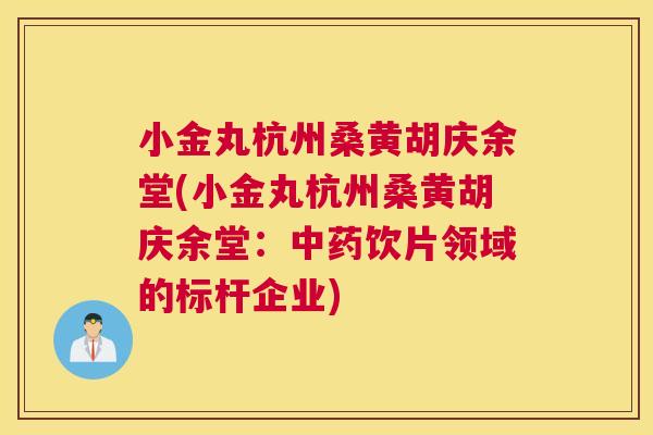 小金丸杭州桑黄胡庆余堂(小金丸杭州桑黄胡庆余堂:饮片领域的标杆企业) 小金丸杭州桑黄胡庆余堂(小金丸杭州桑黄胡庆余堂:饮片领域的标杆企业)
