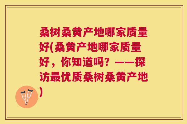 桑树桑黄产地哪家质量好(桑黄产地哪家质量好,你知道吗?——探访优质桑树桑黄产地) 桑树桑黄产地哪家质量好(桑黄产地哪家质量好,你知道吗?——探访优质桑树桑黄产地)