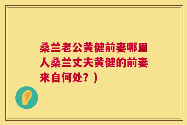 桑兰老公黄健前妻哪里人桑兰丈夫黄健的前妻来自何处?) 桑兰老公黄健前妻哪里人桑兰丈夫黄健的前妻来自何处?)