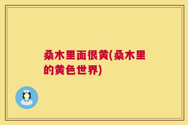 桑木里面很黄(桑木里的黄色世界)