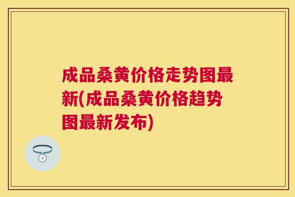 成品桑黄价格走势图新(成品桑黄价格趋势图新发布) 成品桑黄价格走势图新(成品桑黄价格趋势图新发布)