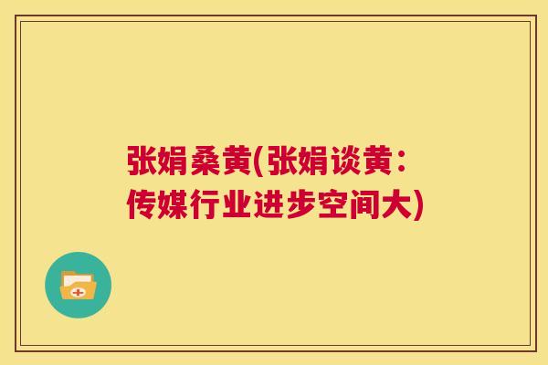 张娟桑黄(张娟谈黄:传媒行业进步空间大) 张娟桑黄(张娟谈黄:传媒行业进步空间大)
