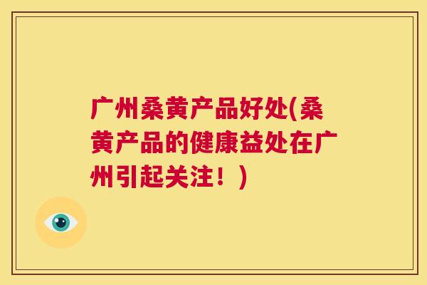 广州桑黄产品好处(桑黄产品的健康益处在广州引起关注!) 广州桑黄产品好处(桑黄产品的健康益处在广州引起关注!)