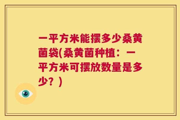 一平方米能摆多少桑黄菌袋(桑黄菌种植:一平方米可摆放数量是多少?) 一平方米能摆多少桑黄菌袋(桑黄菌种植:一平方米可摆放数量是多少?)